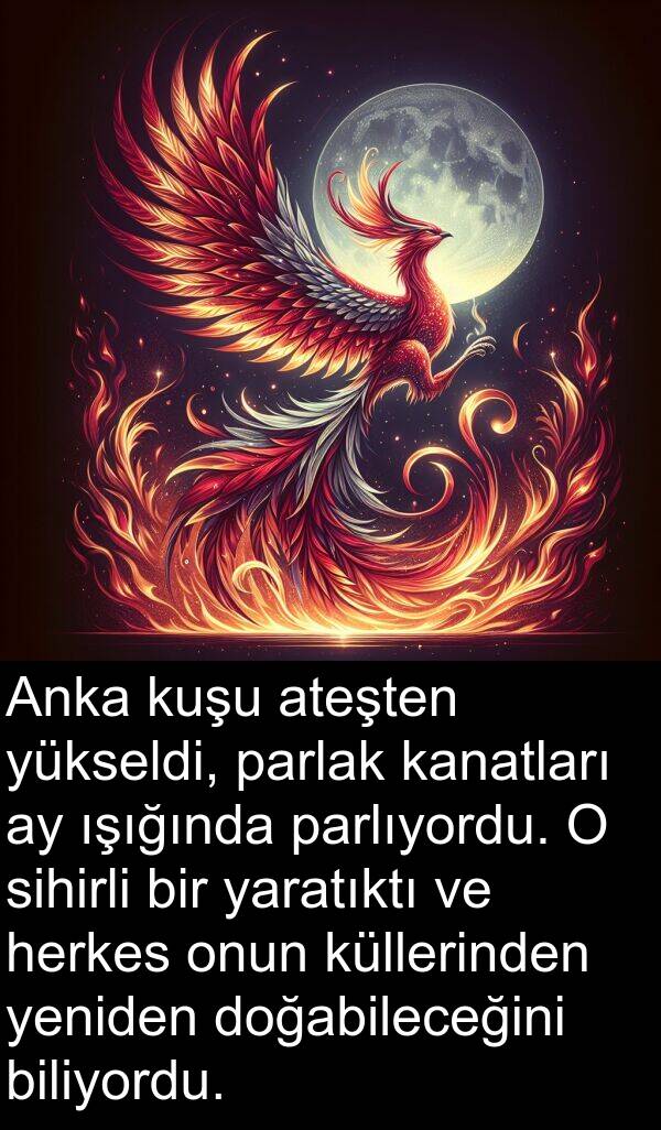 kanatları: Anka kuşu ateşten yükseldi, parlak kanatları ay ışığında parlıyordu. O sihirli bir yaratıktı ve herkes onun küllerinden yeniden doğabileceğini biliyordu.