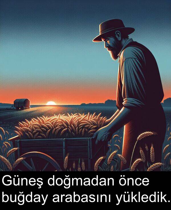 arabasını: Güneş doğmadan önce buğday arabasını yükledik.