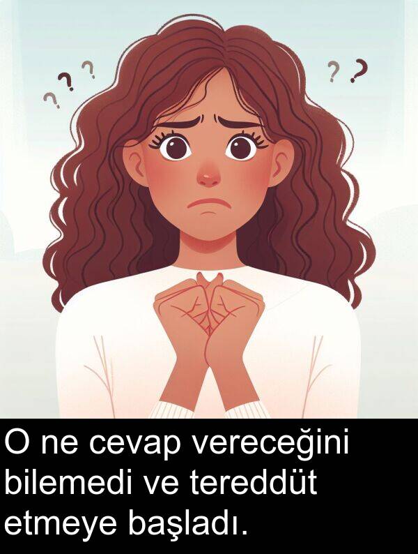 vereceğini: O ne cevap vereceğini bilemedi ve tereddüt etmeye başladı.