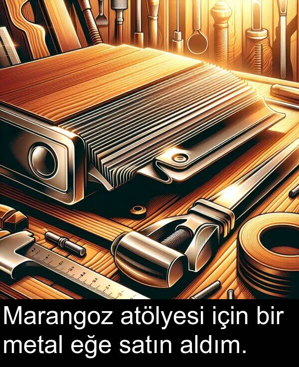 satın: Marangoz atölyesi için bir metal eğe satın aldım.