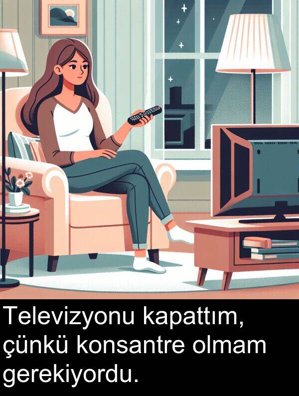kapattım: Televizyonu kapattım, çünkü konsantre olmam gerekiyordu.