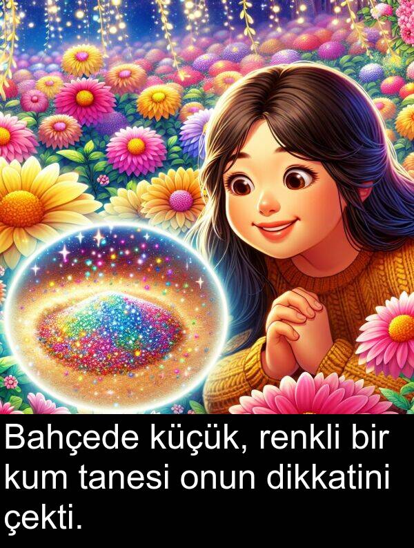 çekti: Bahçede küçük, renkli bir kum tanesi onun dikkatini çekti.