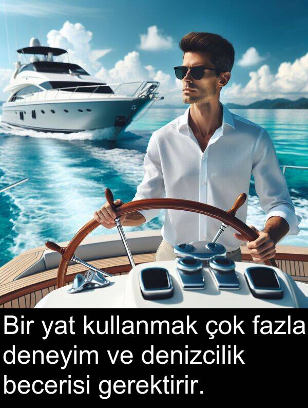 gerektirir: Bir yat kullanmak çok fazla deneyim ve denizcilik becerisi gerektirir.