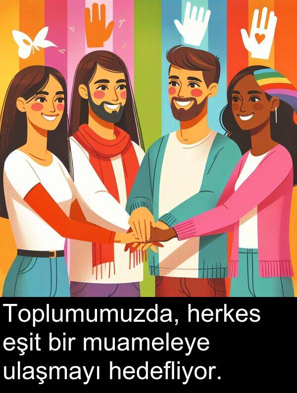 herkes: Toplumumuzda, herkes eşit bir muameleye ulaşmayı hedefliyor.