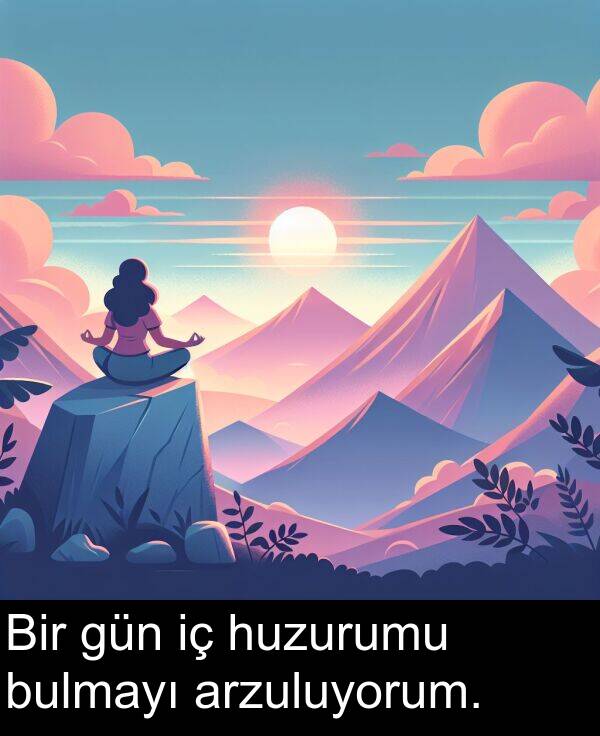 huzurumu: Bir gün iç huzurumu bulmayı arzuluyorum.