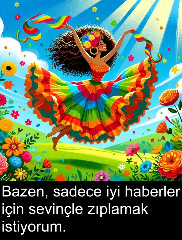 sadece: Bazen, sadece iyi haberler için sevinçle zıplamak istiyorum.