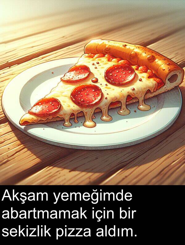 abartmamak: Akşam yemeğimde abartmamak için bir sekizlik pizza aldım.
