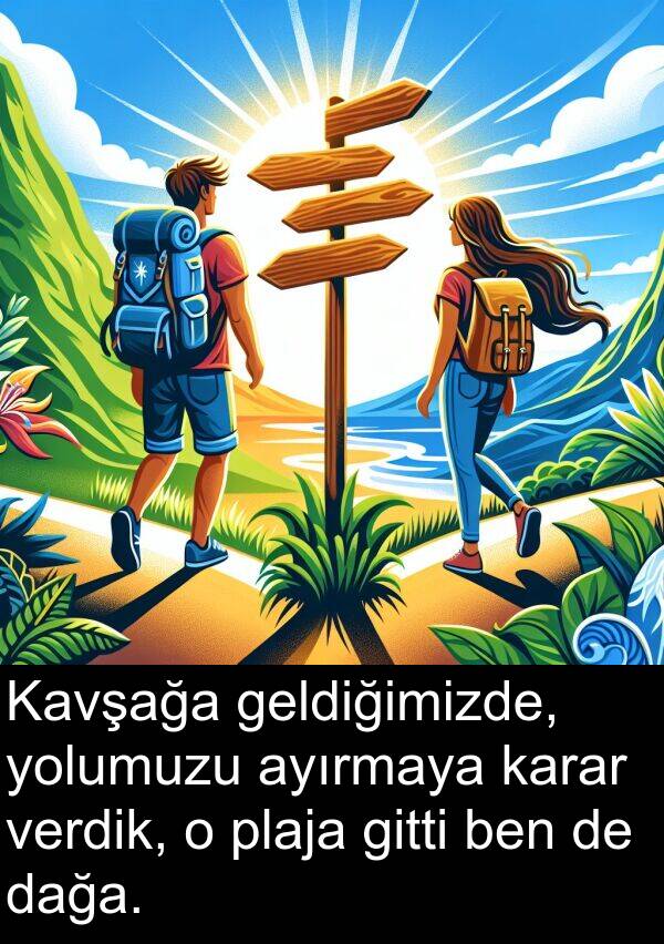 geldiğimizde: Kavşağa geldiğimizde, yolumuzu ayırmaya karar verdik, o plaja gitti ben de dağa.