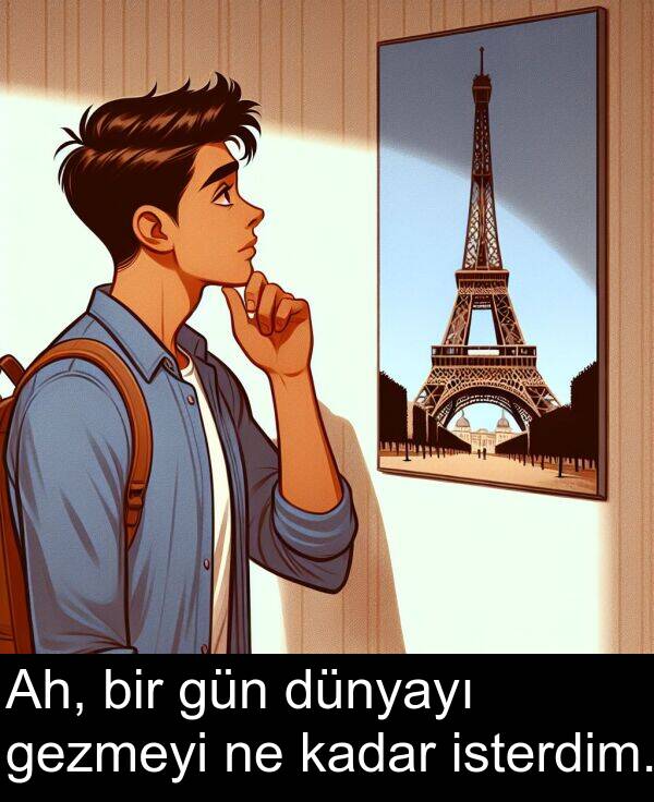 kadar: Ah, bir gün dünyayı gezmeyi ne kadar isterdim.