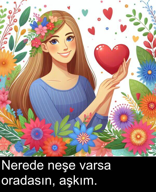 varsa: Nerede neşe varsa oradasın, aşkım.