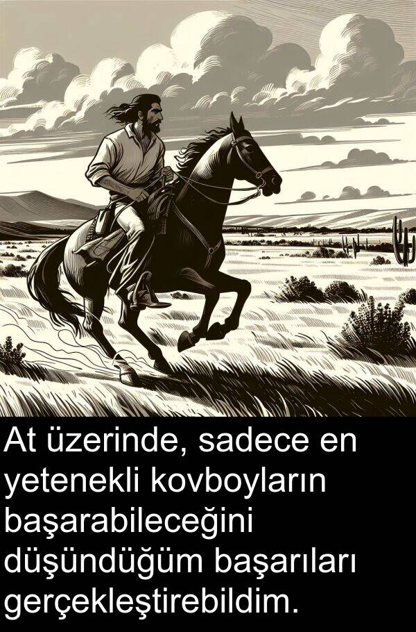 sadece: At üzerinde, sadece en yetenekli kovboyların başarabileceğini düşündüğüm başarıları gerçekleştirebildim.