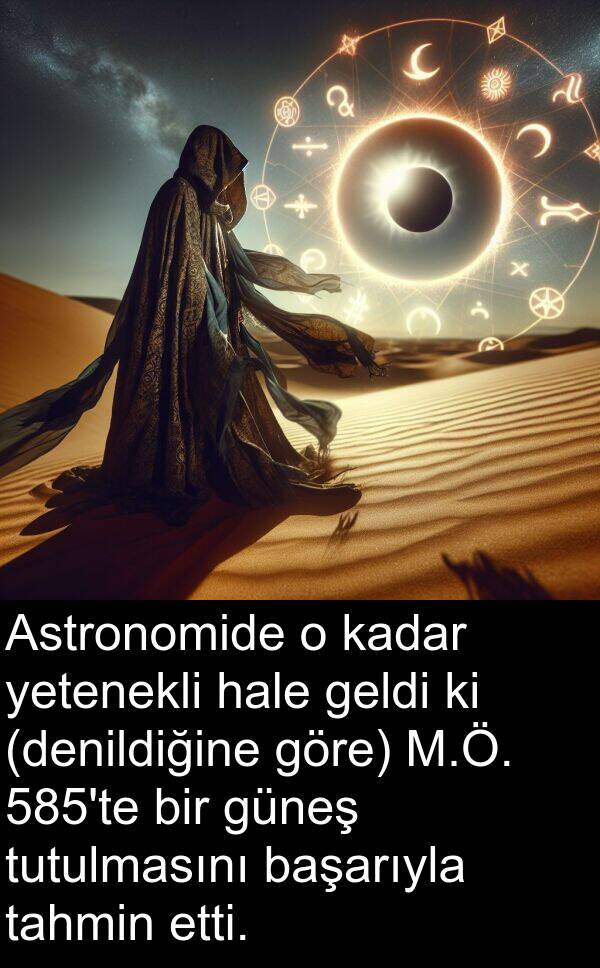 başarıyla: Astronomide o kadar yetenekli hale geldi ki (denildiğine göre) M.Ö. 585'te bir güneş tutulmasını başarıyla tahmin etti.