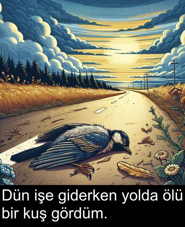 gördüm: Dün işe giderken yolda ölü bir kuş gördüm.