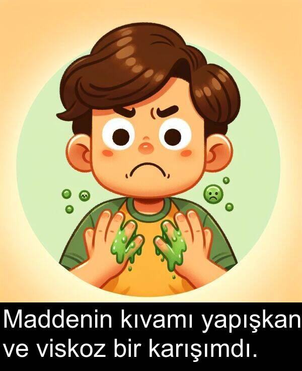 viskoz: Maddenin kıvamı yapışkan ve viskoz bir karışımdı.