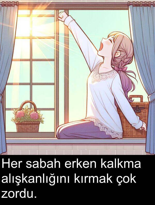 zordu: Her sabah erken kalkma alışkanlığını kırmak çok zordu.