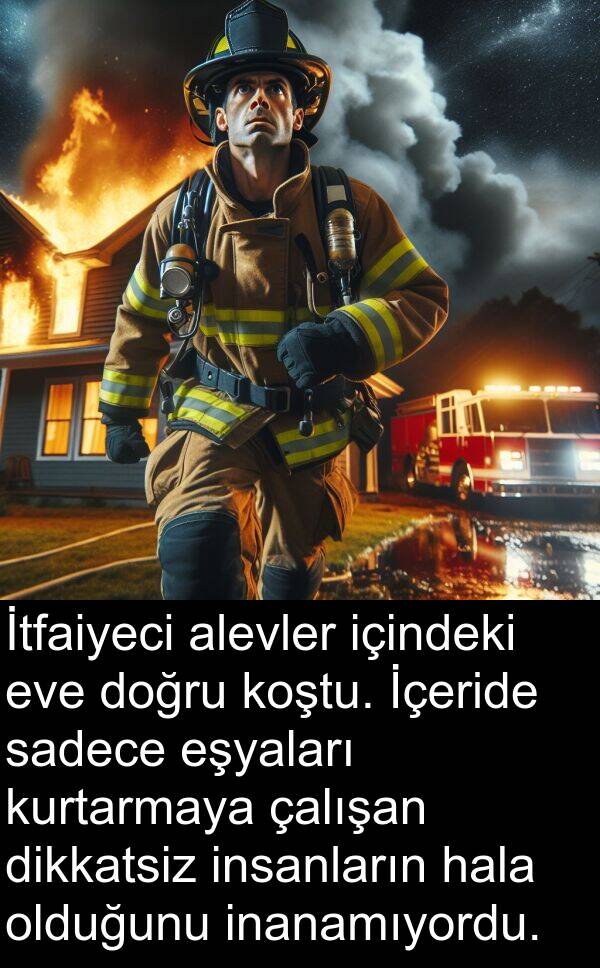 sadece: İtfaiyeci alevler içindeki eve doğru koştu. İçeride sadece eşyaları kurtarmaya çalışan dikkatsiz insanların hala olduğunu inanamıyordu.