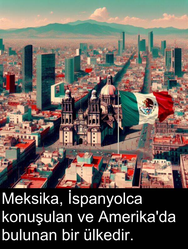 bulunan: Meksika, İspanyolca konuşulan ve Amerika'da bulunan bir ülkedir.