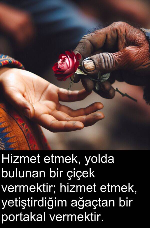 ağaçtan: Hizmet etmek, yolda bulunan bir çiçek vermektir; hizmet etmek, yetiştirdiğim ağaçtan bir portakal vermektir.