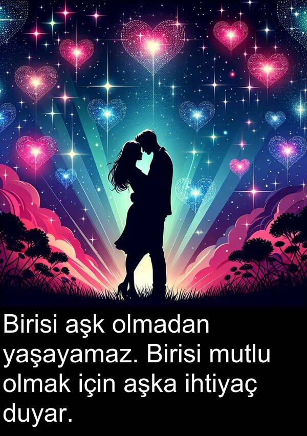 aşk: Birisi aşk olmadan yaşayamaz. Birisi mutlu olmak için aşka ihtiyaç duyar.