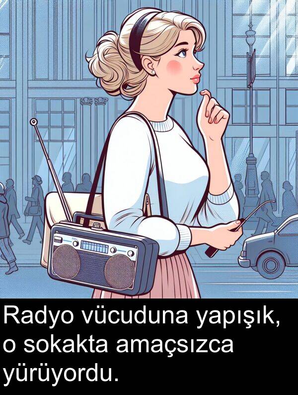 vücuduna: Radyo vücuduna yapışık, o sokakta amaçsızca yürüyordu.