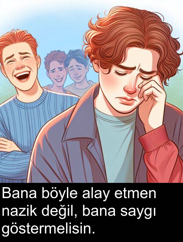 nazik: Bana böyle alay etmen nazik değil, bana saygı göstermelisin.
