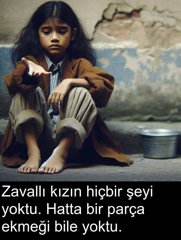 ekmeği: Zavallı kızın hiçbir şeyi yoktu. Hatta bir parça ekmeği bile yoktu.