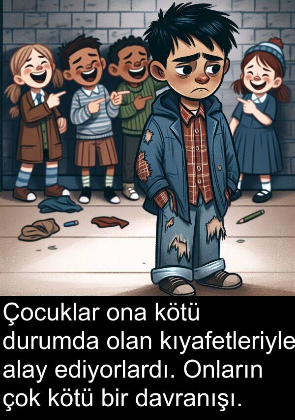 ediyorlardı: Çocuklar ona kötü durumda olan kıyafetleriyle alay ediyorlardı. Onların çok kötü bir davranışı.