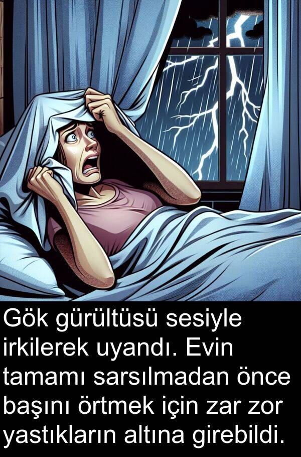 sarsılmadan: Gök gürültüsü sesiyle irkilerek uyandı. Evin tamamı sarsılmadan önce başını örtmek için zar zor yastıkların altına girebildi.