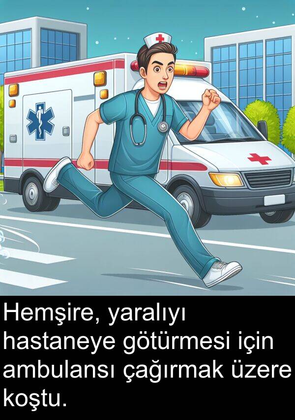 yaralıyı: Hemşire, yaralıyı hastaneye götürmesi için ambulansı çağırmak üzere koştu.
