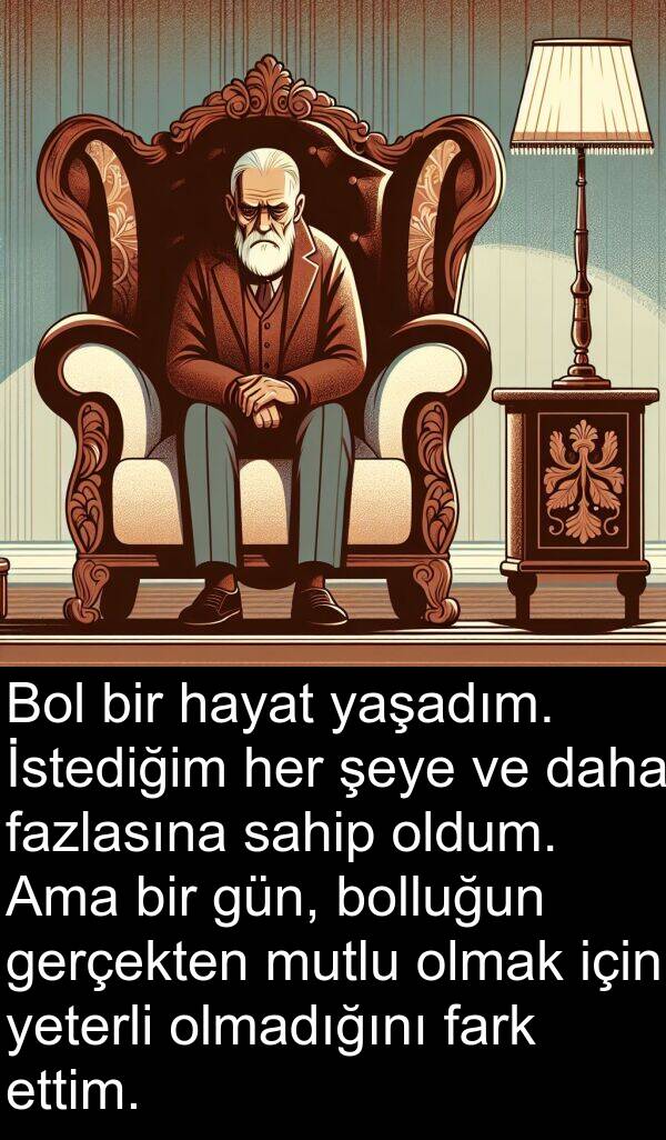 fark: Bol bir hayat yaşadım. İstediğim her şeye ve daha fazlasına sahip oldum. Ama bir gün, bolluğun gerçekten mutlu olmak için yeterli olmadığını fark ettim.