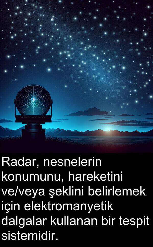 nesnelerin: Radar, nesnelerin konumunu, hareketini ve/veya şeklini belirlemek için elektromanyetik dalgalar kullanan bir tespit sistemidir.