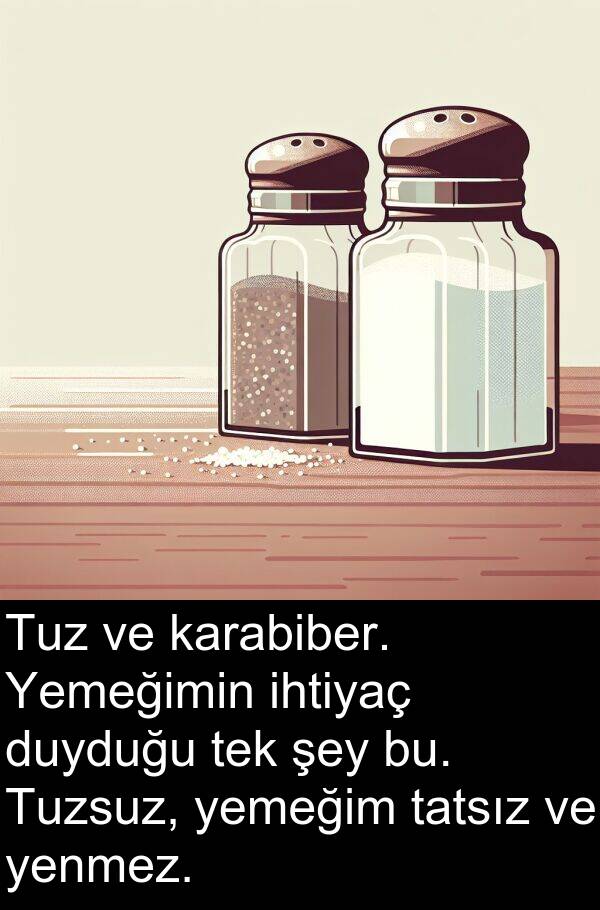 bu: Tuz ve karabiber. Yemeğimin ihtiyaç duyduğu tek şey bu. Tuzsuz, yemeğim tatsız ve yenmez.