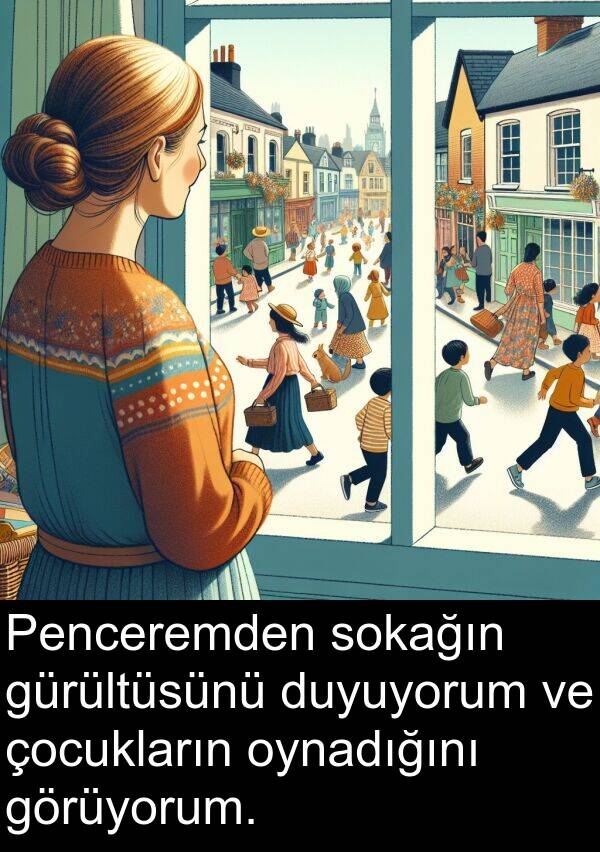 görüyorum: Penceremden sokağın gürültüsünü duyuyorum ve çocukların oynadığını görüyorum.