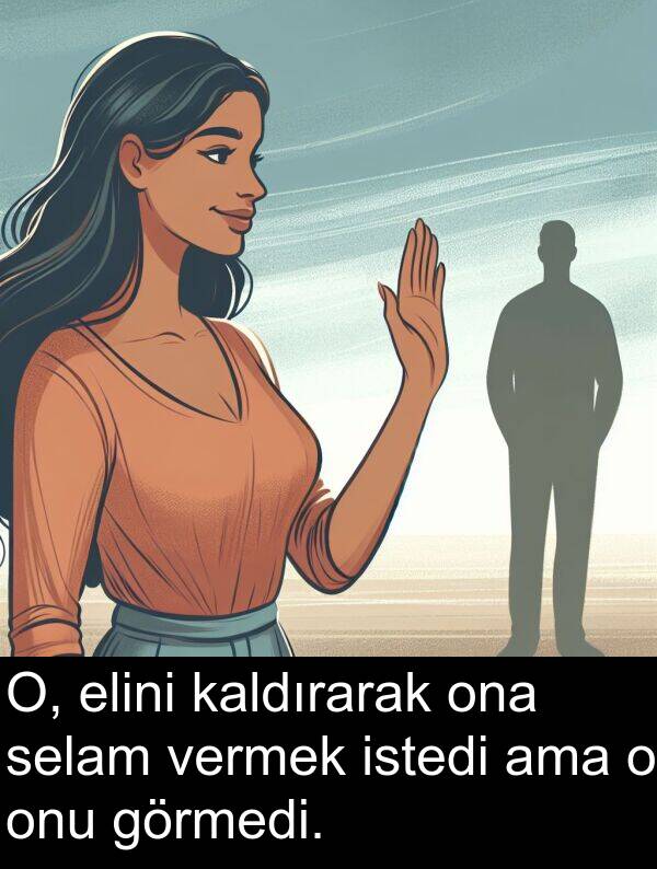 vermek: O, elini kaldırarak ona selam vermek istedi ama o onu görmedi.
