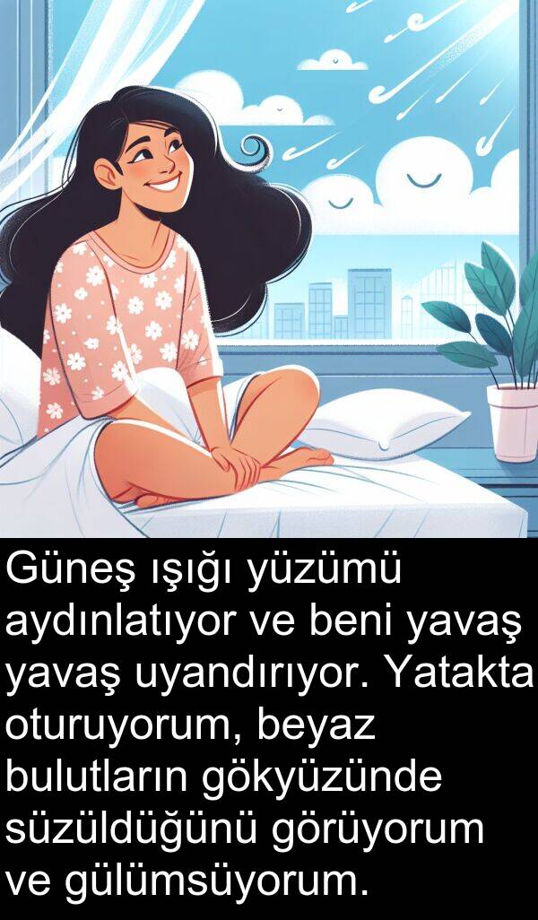 süzüldüğünü: Güneş ışığı yüzümü aydınlatıyor ve beni yavaş yavaş uyandırıyor. Yatakta oturuyorum, beyaz bulutların gökyüzünde süzüldüğünü görüyorum ve gülümsüyorum.