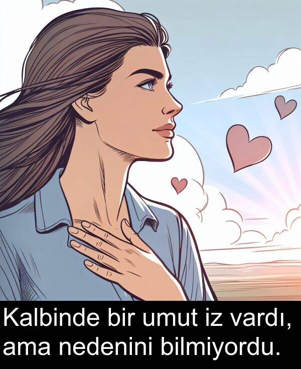 nedenini: Kalbinde bir umut iz vardı, ama nedenini bilmiyordu.