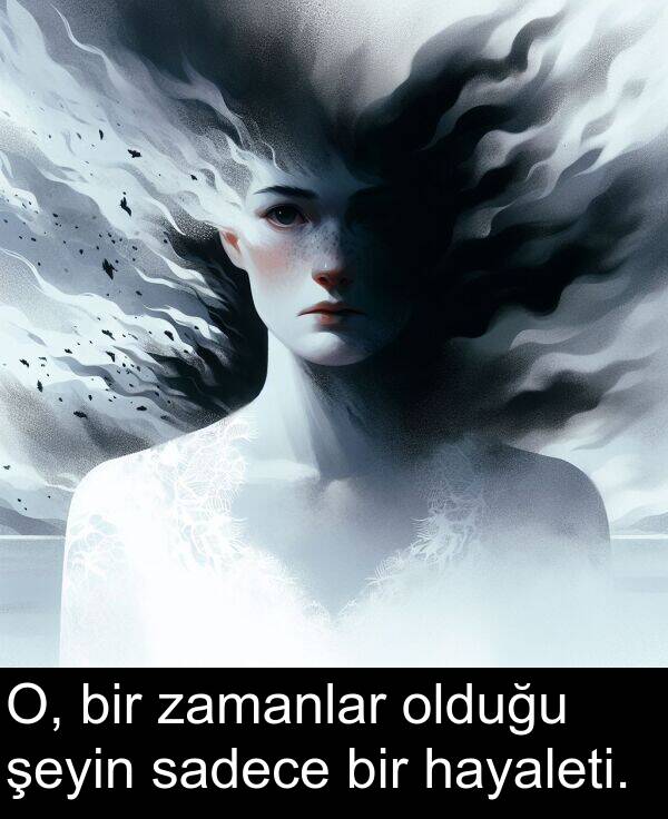 sadece: O, bir zamanlar olduğu şeyin sadece bir hayaleti.