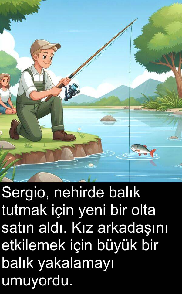 nehirde: Sergio, nehirde balık tutmak için yeni bir olta satın aldı. Kız arkadaşını etkilemek için büyük bir balık yakalamayı umuyordu.