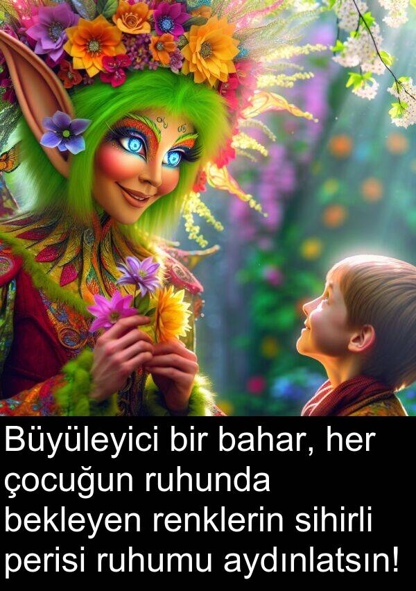 ruhumu: Büyüleyici bir bahar, her çocuğun ruhunda bekleyen renklerin sihirli perisi ruhumu aydınlatsın!