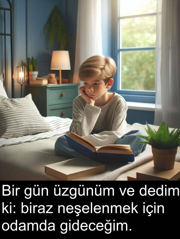 neşelenmek: Bir gün üzgünüm ve dedim ki: biraz neşelenmek için odamda gideceğim.