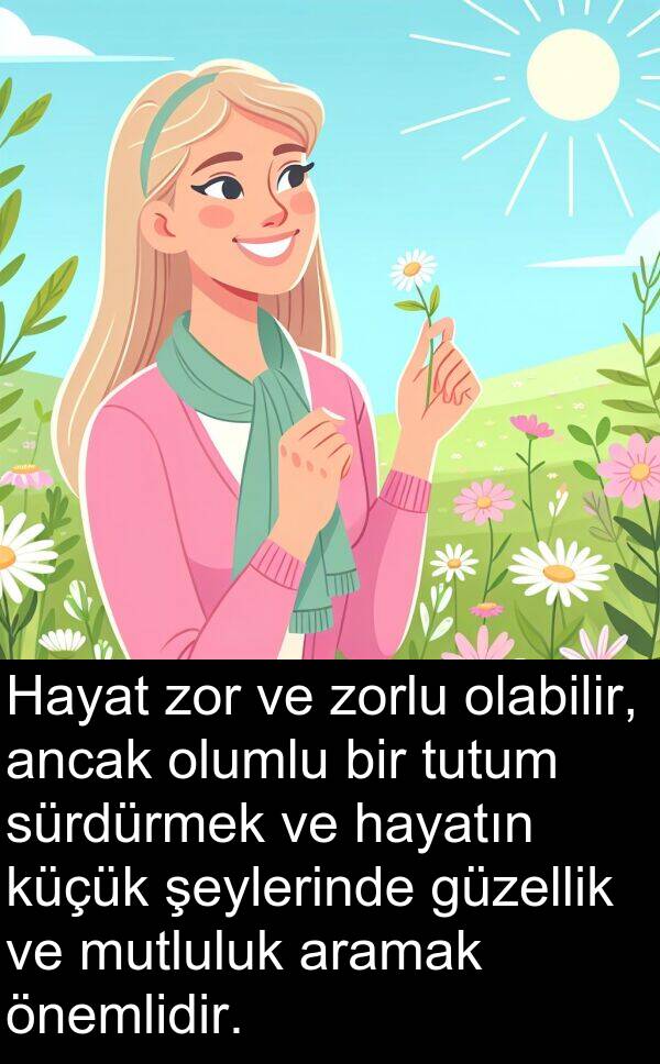 zor: Hayat zor ve zorlu olabilir, ancak olumlu bir tutum sürdürmek ve hayatın küçük şeylerinde güzellik ve mutluluk aramak önemlidir.