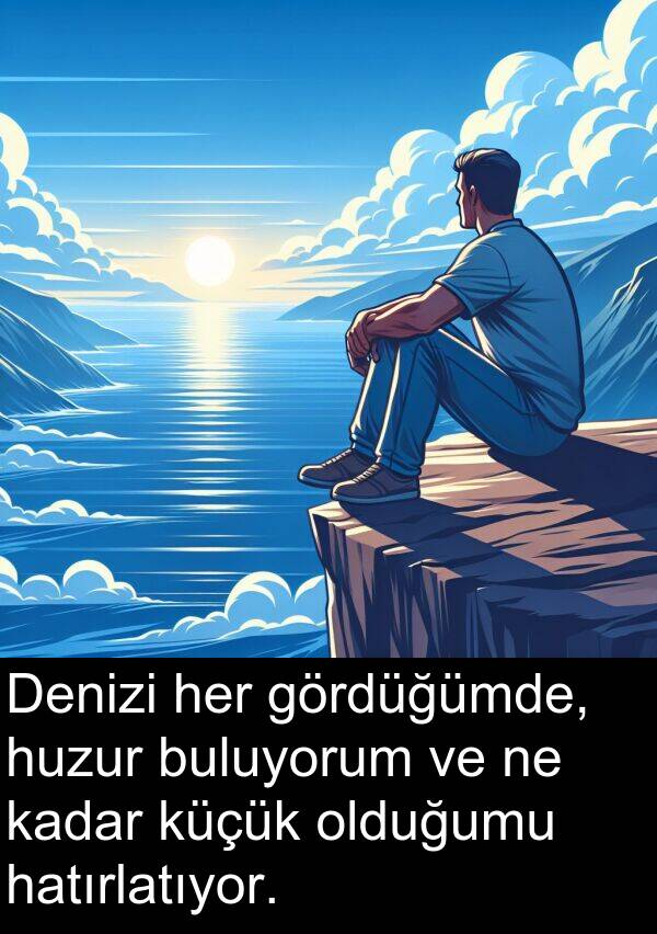 hatırlatıyor: Denizi her gördüğümde, huzur buluyorum ve ne kadar küçük olduğumu hatırlatıyor.