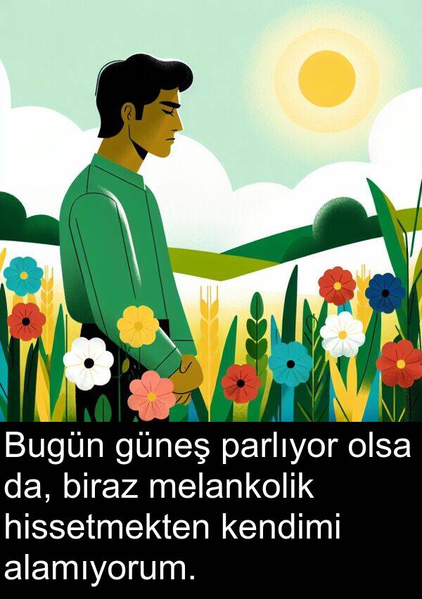 alamıyorum: Bugün güneş parlıyor olsa da, biraz melankolik hissetmekten kendimi alamıyorum.