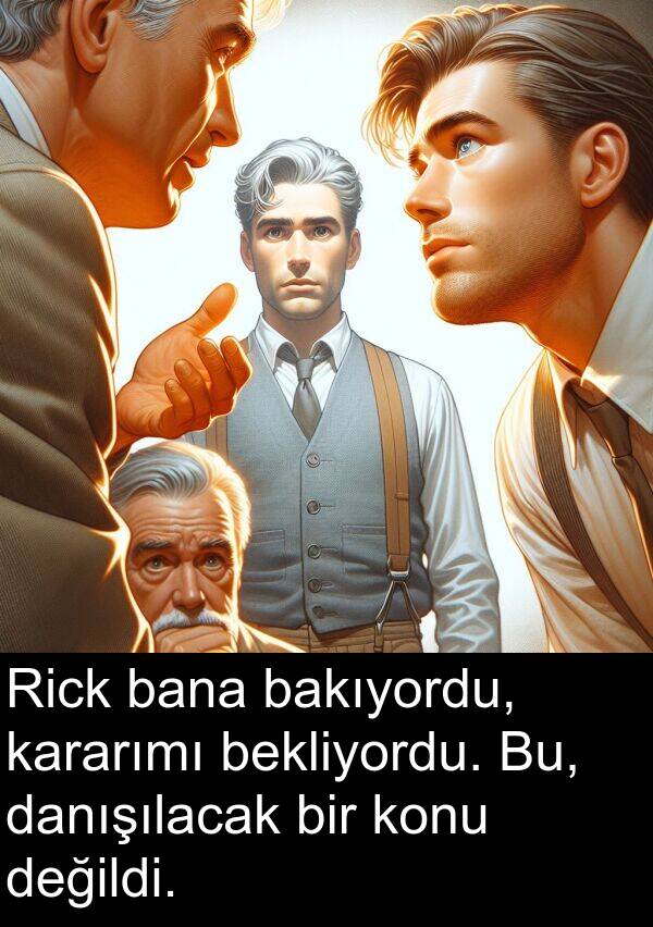 bana: Rick bana bakıyordu, kararımı bekliyordu. Bu, danışılacak bir konu değildi.