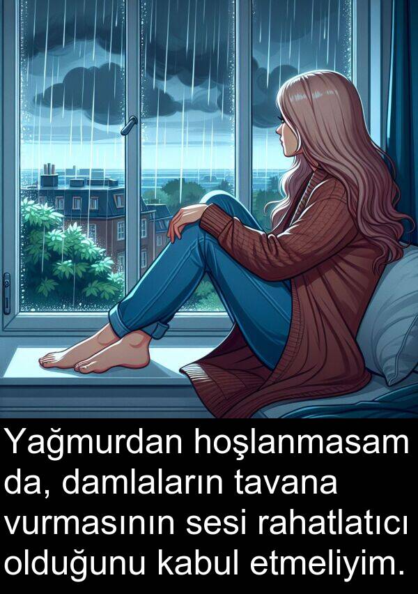 vurmasının: Yağmurdan hoşlanmasam da, damlaların tavana vurmasının sesi rahatlatıcı olduğunu kabul etmeliyim.