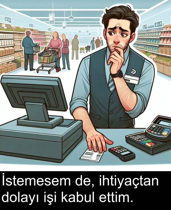 kabul: İstemesem de, ihtiyaçtan dolayı işi kabul ettim.