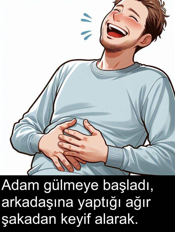 ağır: Adam gülmeye başladı, arkadaşına yaptığı ağır şakadan keyif alarak.