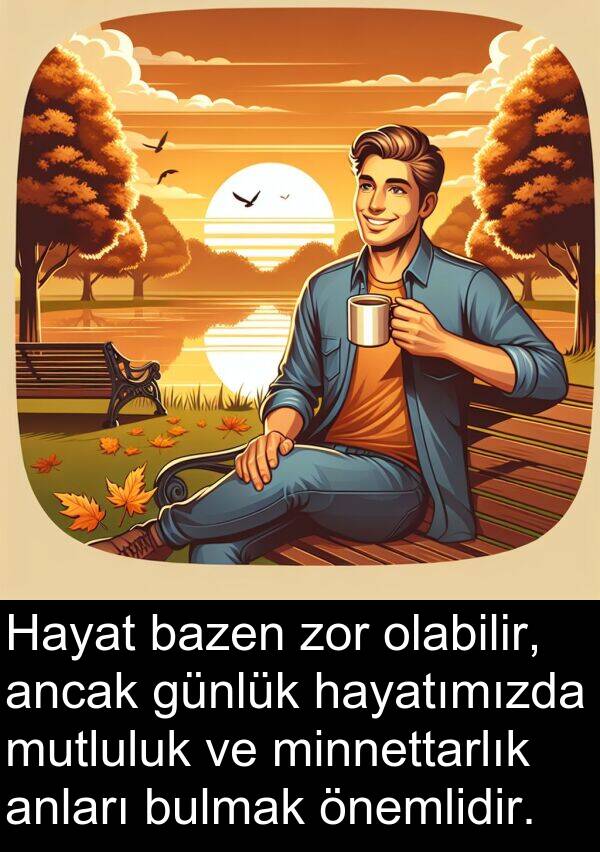 zor: Hayat bazen zor olabilir, ancak günlük hayatımızda mutluluk ve minnettarlık anları bulmak önemlidir.