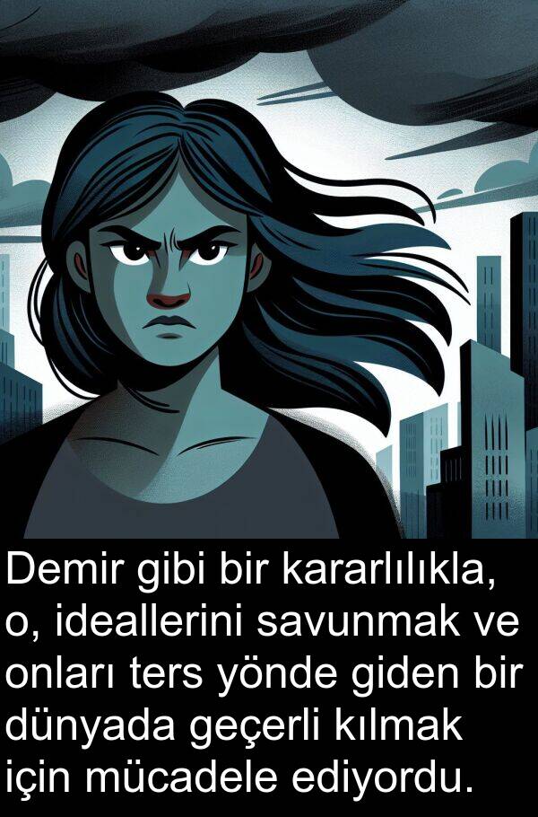 ideallerini: Demir gibi bir kararlılıkla, o, ideallerini savunmak ve onları ters yönde giden bir dünyada geçerli kılmak için mücadele ediyordu.