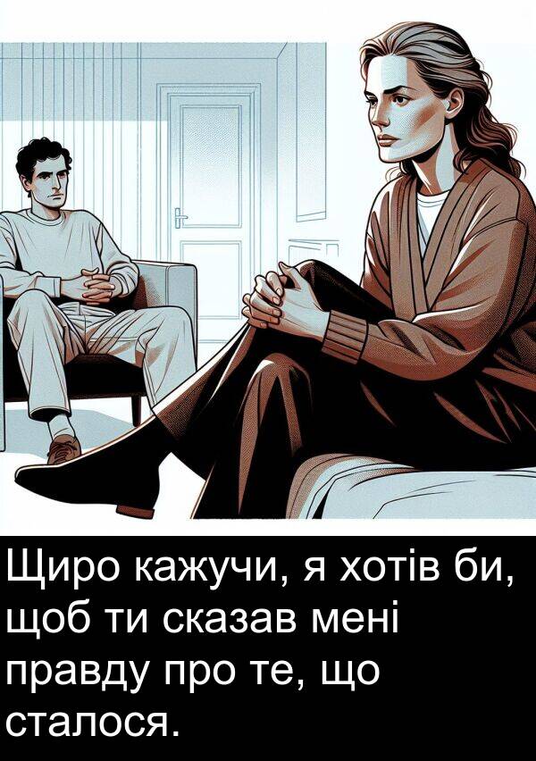 би: Щиро кажучи, я хотів би, щоб ти сказав мені правду про те, що сталося.